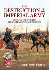Book Cover for The Destruction of the Imperial Army. Volume 4 Catastrophe - Sedan, Strasbourg and Metz by Grenville Bird