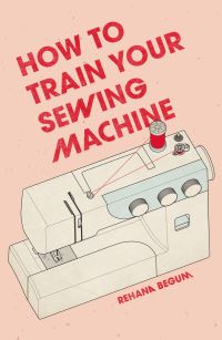 Book Cover for How to Train Your Sewing Machine by Rehana Begum