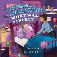 Book Cover for Abigail Ababuddle, What Will You Be? by Jessica D Dolber