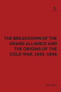 Book Cover for The Breakdown of the Grand Alliance and the Origins of the Cold War, 1942-1946 by John Kent