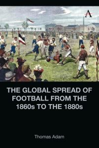 Book Cover for The Global Spread of Football from the 1860S to the 1880S by Thomas Adam