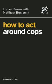 Book Cover for How to Act Around Cops by Logan Brown, Matthew Benjamin, Singularity (Firm), Chantal Arts + Theatre, England) Soho Theatre Company (London