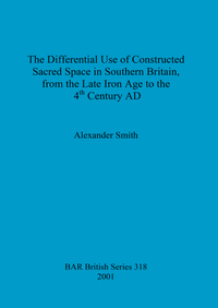 Book Cover for The Differential Use of Constructed Sacred Space in Southern Britain, from the Late Iron Age to the 4th Century AD by Alexander Smith