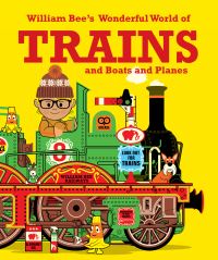 Book Cover for William Bee's Wonderful World of Trains and Boats and Planes by William Bee