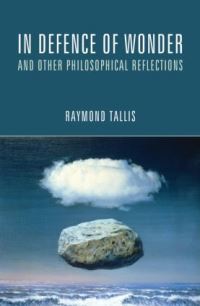 Book Cover for In Defence of Wonder and Other Philosophical Reflections by Raymond Tallis