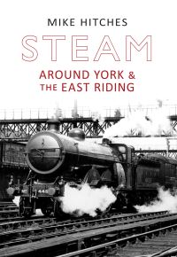 Book Cover for Steam Around York & The East Riding by Mike Hitches