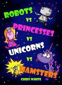 Book Cover for Robots Vs Princesses Vs Unicorns Vs Hamsters by Chris White