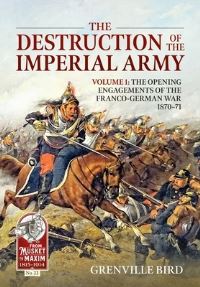 Book Cover for The Destruction of the Imperial Army. Volume 1 The Opening Engagements of the Franco-German War, 1870-1871 by Grenville Bird