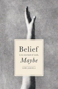 Book Cover for Belief Is Its Own Kind of Truth, Maybe by Lori Jakiela