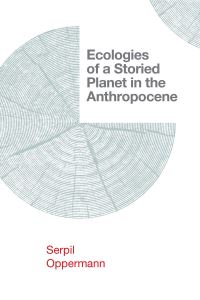 Book Cover for Ecologies of a Storied Planet in the Anthropocene by Serpil Oppermann