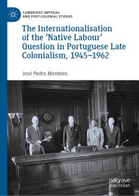 Book Cover for The Internationalisation of the 'Native' Labour Question in Portuguese Late Colonialism, 1945-1965 by José Pedro Monteiro