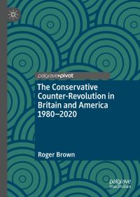 Book Cover for The Conservative Counter-Revolution in Britain and America 1980-2020 by Roger Brown