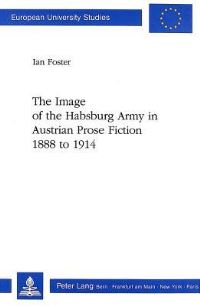 Book Cover for The Image of the Habsburg Army in Austrian Prose Fiction, 1888 to 1914 by Ian Foster