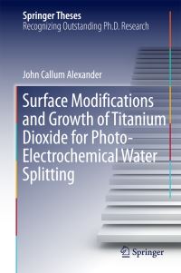 Book Cover for Surface Modifications and Growth of Titanium Dioxide for Photo-Electrochemical Water Splitting by John Alexander