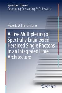 Book Cover for Active Multiplexing of Spectrally Engineered Heralded Single Photons in an Integrated Fibre Architecture by Robert J.A. Francis-Jones