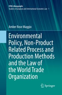 Book Cover for Environmental Policy, Non-Product Related Process and Production Methods and the Law of the World Trade Organization. EYIEL Monographs - Studies in European and International Economic Law by Amber Rose Maggio