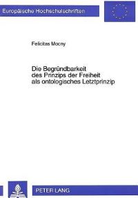Book Cover for Die Begruendbarkeit Des Prinzips Der Freiheit Als Ontologisches Letztprinzip by Felicitas Mocny