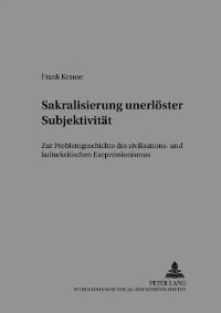 Book Cover for Sakralisierung Unerloester Subjektivitaet Zur Problemgeschichte Des Zivilisations- Und Kulturkritischen Expressionismus by Frank Krause