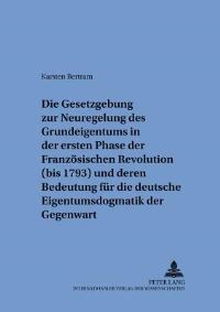 Book Cover for Die Gesetzgebung Zur Neuregelung Des Grundeigentums in Der Ersten Phase Der Franzosischen Revolution (Bis 1793) Und Deren Bedeutung Fur Die Deutsche Eigentumsdogmatik Der Gegenwart by Karsten Bertram