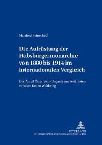 Book Cover for Die Aufruestung Der Habsburgermonarchie Von 1880 Bis 1914 Im Internationalen Vergleich Der Anteil Oesterreich-Ungarns Am Wettruesten Vor Dem Ersten Weltkrieg by Manfred Reinschedl