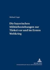 Book Cover for Die Bayerischen Militarbeziehungen Zur Turkei Vor Und Im Ersten Weltkrieg by Michael Unger