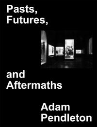 Book Cover for Pasts, Futures, and Aftermaths by Adam Pendleton