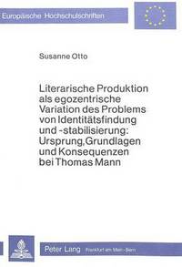 Book Cover for Literarische Produktion Als Egozentrische Variation Des Problems Von Identitatsfindung Und -Stabilisierung: Ursprung, Grundlagen Und Konsequenzen Bei Thomas Mann by Susanne Otto