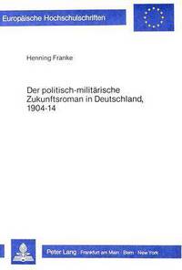 Book Cover for Der Politisch-Militaerische Zukunftsroman in Deutschland, 1904-14 Ein Populaeres Genre in Seinem Literarischen Umfeld by Henning Franke