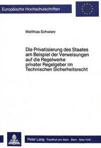 Book Cover for Die Privatisierung Des Staates Am Beispiel Der Verweisungen Auf Die Regelwerke Privater Regelgeber Im Technischen Sicherheitsrecht by Matthias Schwierz