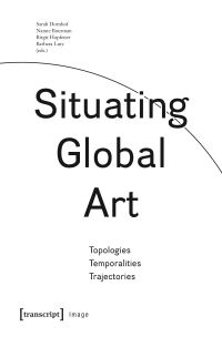 Book Cover for Situating Global Art by Sarah Dornhof, Nanne Buurman, Birgit Hopfener, Barbara LutzSterzenbach