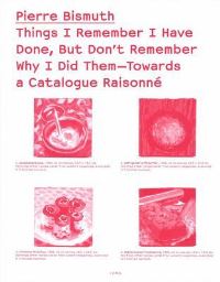 Book Cover for Things I Remember I Have Done, But Don't Remember Why I Did Them—Towards a Catalogue Raisonné by Pierre Bismuth