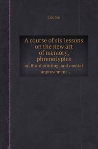 Book Cover for A Course of Six Lessons on the New Art of Memory, Phrenotypics Or, Brain Printing, and Mental Improvement by Jane Holloway, John DeVries