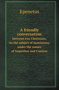 Book Cover for A Friendly Conversation Between Two Christians, on the Subject of Matrimony, Under the Names of Inquisitor and Caution by Jesse Russell, Ronald Cohn