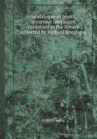 Book Cover for A Catalogue of Books, in Various Languages, Contained in the Library Collected by Richard Shepherd by Aristide Van Aartsengel, Selahattin Kurtoglu