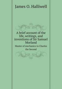 Book Cover for A Brief Account of the Life, Writings, and Inventions of Sir Samuel Morland Master of Mechanics to Charles the Second by Jane Holloway, John DeVries