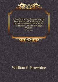 Book Cover for A Careful and Free Inquiry Into the True Nature and Tendency of the Religious Principles of the Society of Friends, Commonly Called Quakers in Two P by Jane Holloway, John DeVries