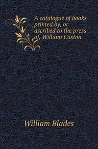 Book Cover for A Catalogue of Books Printed By, or Ascribed to the Press Of, William Caxton by Jane Holloway, John DeVries