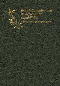 Book Cover for British Columbia and Its Agricultural Capabilities a Brief Descriptive Pamphlet by Richard Bird, Stephen Robson