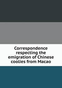 Book Cover for Correspondence Respecting the Emigration of Chinese Coolies from Macao by Barbara J Marvis