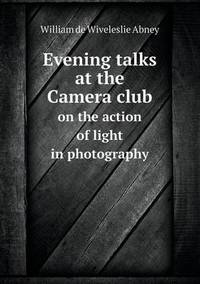 Book Cover for Evening Talks at the Camera Club on the Action of Light in Photography by William de Wiveleslie Abney