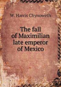 Book Cover for The Fall of Maximilian Late Emperor of Mexico by Richard Bird, Stephen Robson