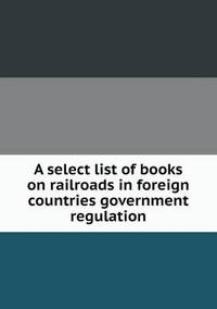 Book Cover for A Select List of Books on Railroads in Foreign Countries Government Regulation by Jesse Russell, Ronald Cohn