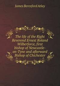 Book Cover for The Life of the Right Reverend Ernest Roland Wilberforce, First Bishop of Newcastle-on-Tyne and Afterward Bishop of Chichester by Anna Quindlen