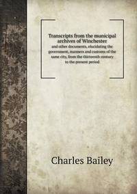 Book Cover for Transcripts from the Municipal Archives of Winchester and Other Documents, Elucidating the Government, Manners and Customs of the Same City, from The by Anna George