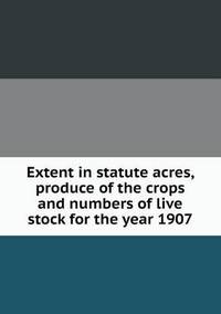 Book Cover for Extent in Statute Acres, Produce of the Crops and Numbers of Live Stock for the Year 1907 by Jesse Russell, Ronald Cohn