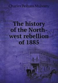 Book Cover for The History of the North-West Rebellion of 1885 by Anna George