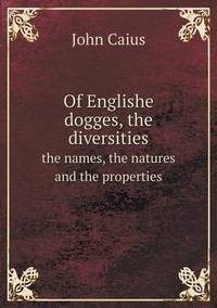 Book Cover for Of Englishe Dogges, the Diversities the Names, the Natures and the Properties by Anna George