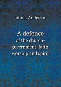 Book Cover for A Defence of the Church-Government, Faith, Worship and Spirit by Anna George