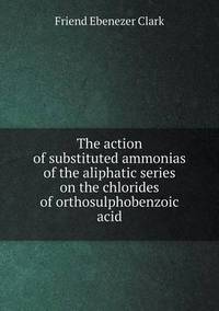 Book Cover for The Action of Substituted Ammonias of the Aliphatic Series on the Chlorides of Orthosulphobenzoic Acid by Anna George