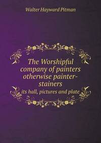 Book Cover for The Worshipful Company of Painters Otherwise Painter-Stainers Its Hall, Pictures and Plate by Jesse Russell, Ronald Cohn